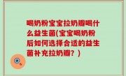 喝奶粉宝宝拉奶瓣喝什么益生菌(宝宝喝奶粉后如何选择合适的益生菌补充拉奶瓣？)