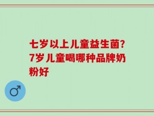 七岁以上儿童益生菌？7岁儿童喝哪种品牌奶粉好