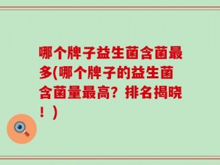 哪个牌子益生菌含菌最多(哪个牌子的益生菌含菌量最高？排名揭晓！)
