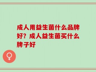 成人用益生菌什么品牌好？成人益生菌买什么牌子好