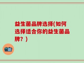 益生菌品牌选择(如何选择适合你的益生菌品牌？)