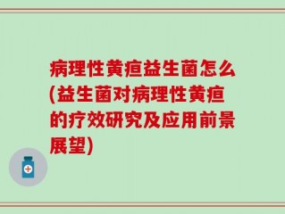 病理性黄疸益生菌怎么(益生菌对病理性黄疸的疗效研究及应用前景展望)