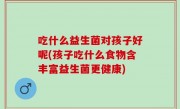 吃什么益生菌对孩子好呢(孩子吃什么食物含丰富益生菌更健康)