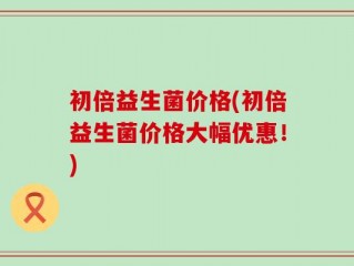 初倍益生菌价格(初倍益生菌价格大幅优惠！)