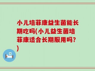 小儿培菲康益生菌能长期吃吗(小儿益生菌培菲康适合长期服用吗？)