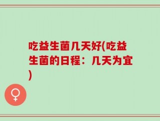 吃益生菌几天好(吃益生菌的日程：几天为宜)