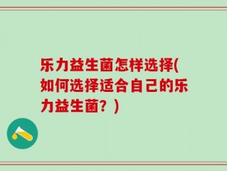 乐力益生菌怎样选择(如何选择适合自己的乐力益生菌？)