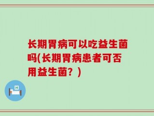 长期胃病可以吃益生菌吗(长期胃病患者可否用益生菌？)