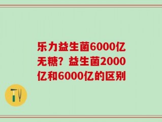 乐力益生菌6000亿无糖？益生菌2000亿和6000亿的区别