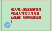 成人喝儿童益生菌管用吗(成人可否饮用儿童益生菌？解析管用情况)