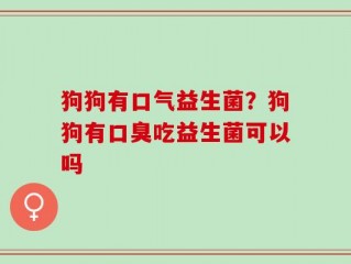 狗狗有口气益生菌？狗狗有口臭吃益生菌可以吗
