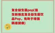 复合益生菌pop(强生新推出复合益生菌饮品Pop，有助于增强肠道健康)