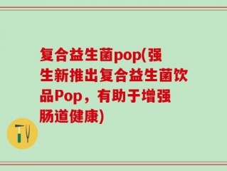 复合益生菌pop(强生新推出复合益生菌饮品Pop，有助于增强肠道健康)