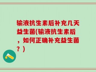 输液抗生素后补充几天益生菌(输液抗生素后，如何正确补充益生菌？)
