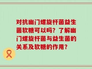 对抗幽门螺旋杆菌益生菌软糖可以吗？了解幽门螺旋杆菌与益生菌的关系及软糖的作用？