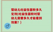 婴幼儿吃益生菌粉多久见效(吃益生菌粉对婴幼儿需要多久才能看到效果？)