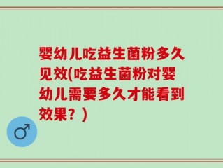 婴幼儿吃益生菌粉多久见效(吃益生菌粉对婴幼儿需要多久才能看到效果？)