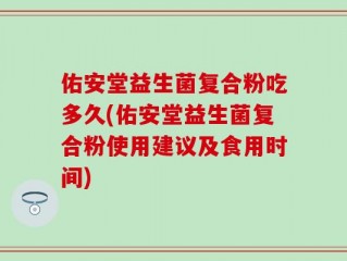 佑安堂益生菌复合粉吃多久(佑安堂益生菌复合粉使用建议及食用时间)