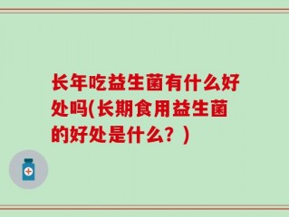 长年吃益生菌有什么好处吗(长期食用益生菌的好处是什么？)