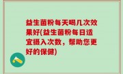 益生菌粉每天喝几次效果好(益生菌粉每日适宜摄入次数，帮助您更好的保健)