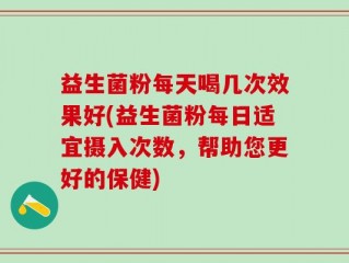 益生菌粉每天喝几次效果好(益生菌粉每日适宜摄入次数，帮助您更好的保健)