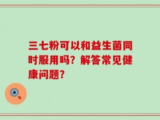 三七粉可以和益生菌同时服用吗？解答常见健康问题？