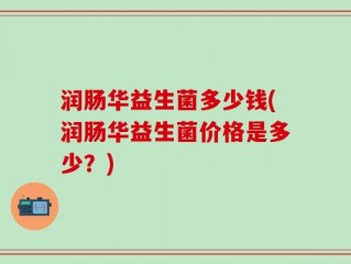 润肠华益生菌多少钱(润肠华益生菌价格是多少？)