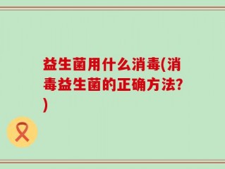 益生菌用什么消毒(消毒益生菌的正确方法？)