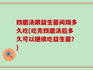 四磨汤跟益生菌间隔多久吃(吃完四磨汤后多久可以继续吃益生菌？)