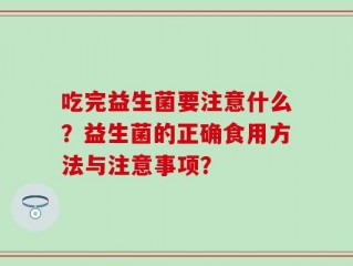吃完益生菌要注意什么？益生菌的正确食用方法与注意事项？