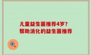 儿童益生菌推荐4岁？帮助消化的益生菌推荐