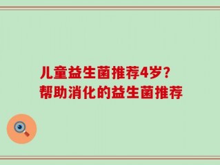 儿童益生菌推荐4岁？帮助消化的益生菌推荐