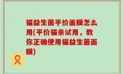 猫益生菌平价面膜怎么用(平价猫亲试用，教你正确使用猫益生菌面膜)