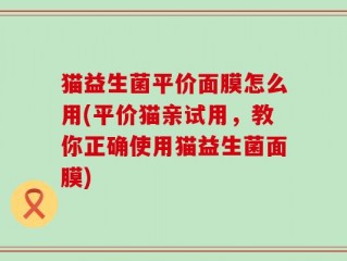 猫益生菌平价面膜怎么用(平价猫亲试用，教你正确使用猫益生菌面膜)