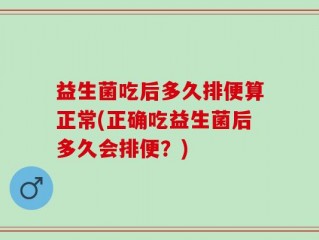 益生菌吃后多久排便算正常(正确吃益生菌后多久会排便？)