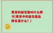 黑茶的益生菌叫什么牌子(黑茶中的益生菌品牌名是什么？)