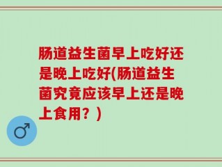 肠道益生菌早上吃好还是晚上吃好(肠道益生菌究竟应该早上还是晚上食用？)