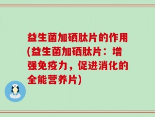 益生菌加硒肽片的作用(益生菌加硒肽片：增强免疫力，促进消化的全能营养片)