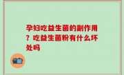 孕妇吃益生菌的副作用？吃益生菌粉有什么坏处吗