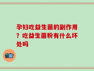 孕妇吃益生菌的副作用？吃益生菌粉有什么坏处吗