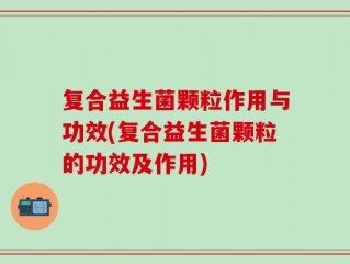 复合益生菌颗粒作用与功效(复合益生菌颗粒的功效及作用)