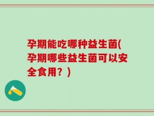 孕期能吃哪种益生菌(孕期哪些益生菌可以安全食用？)