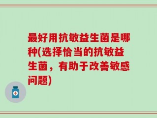 最好用抗敏益生菌是哪种(选择恰当的抗敏益生菌，有助于改善敏感问题)