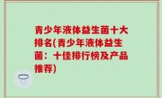 青少年液体益生菌十大排名(青少年液体益生菌：十佳排行榜及产品推荐)