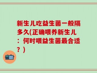 新生儿吃益生菌一般隔多久(正确喂养新生儿：何时喂益生菌最合适？)