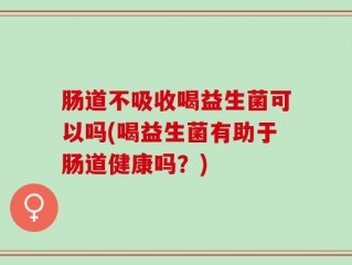 肠道不吸收喝益生菌可以吗(喝益生菌有助于肠道健康吗？)