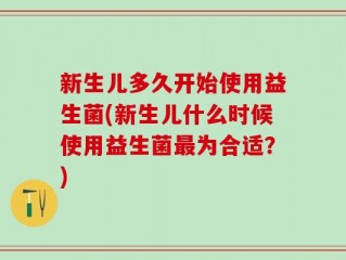 新生儿多久开始使用益生菌(新生儿什么时候使用益生菌最为合适？)