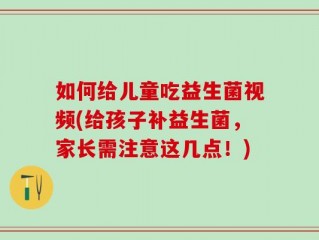 如何给儿童吃益生菌视频(给孩子补益生菌，家长需注意这几点！)