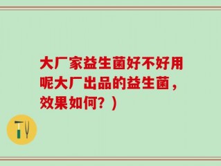 大厂家益生菌好不好用呢大厂出品的益生菌，效果如何？)
