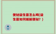 便秘益生菌怎么喝(益生菌如何缓解便秘？)